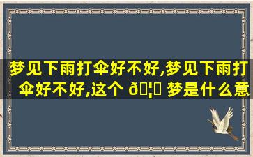 梦见下雨打伞好不好,梦见下雨打伞好不好,这个 🦍 梦是什么意思请周公解梦